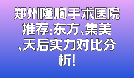 郑州隆胸手术医院推荐：东方、集美、天后实力对比分析！