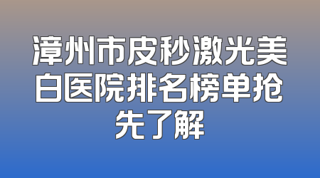 漳州市皮秒激光美白医院排名榜单抢先了解