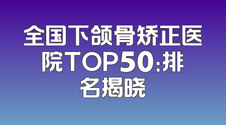全国下颌骨矫正医院TOP50：排名揭晓