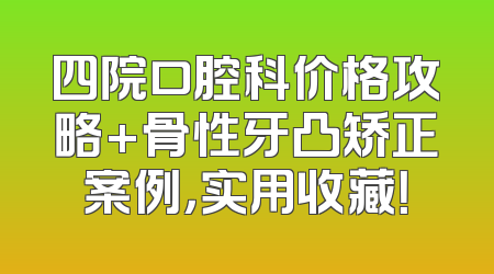 四院口腔科价格攻略+骨性牙凸矫正案例，实用收藏！