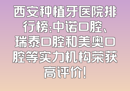 西安种植牙医院排行榜：中诺口腔、瑞泰口腔和美奥口腔等实力机构荣获高评价！
