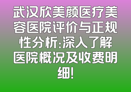 武汉欣美颜医疗美容医院评价与正规性分析：深入了解医院概况及收费明细！