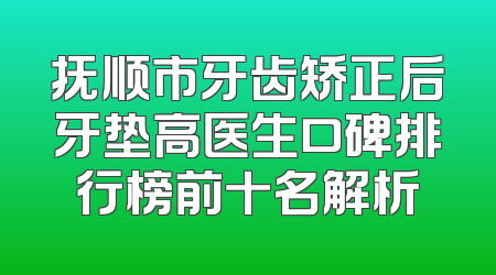 抚顺市牙齿矫正后牙垫高医生口碑排行榜前十名解析