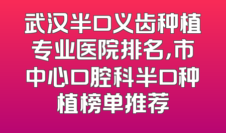 武汉半口义齿种植专业医院排名，市中心口腔科半口种植榜单推荐