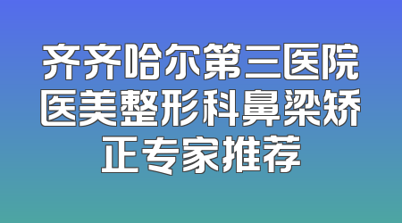 齐齐哈尔第三医院医美整形科鼻梁矫正专家推荐