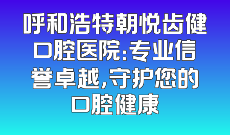 呼和浩特朝悦齿健口腔医院：专业信誉卓越，守护您的口腔健康