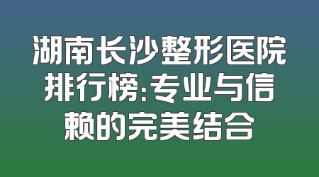 湖南长沙整形医院排行榜：专业与信赖的完美结合