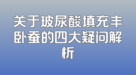 关于玻尿酸填充丰卧蚕的四大疑问解析