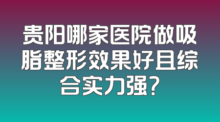 贵阳哪家医院做吸脂整形效果好且综合实力强？