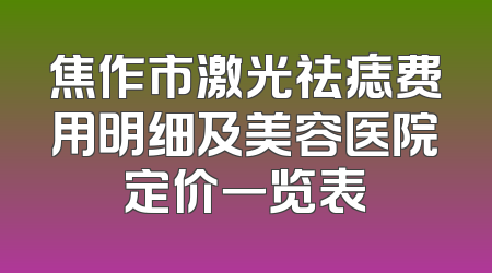 焦作市激光祛痣费用明细及美容医院定价一览表