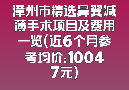 漳州市精选鼻翼减薄手术项目及费用一览（近6个月参考均价：10047元）