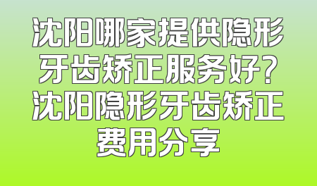 沈阳哪家提供隐形牙齿矫正服务好？沈阳隐形牙齿矫正费用分享