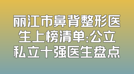 丽江市鼻背整形医生上榜清单：公立私立十强医生盘点
