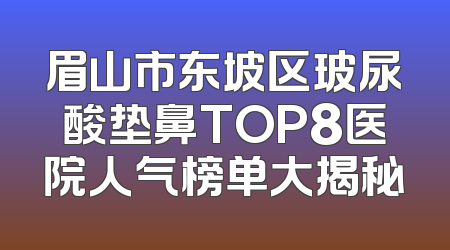 眉山市东坡区玻尿酸垫鼻TOP8医院人气榜单大揭秘