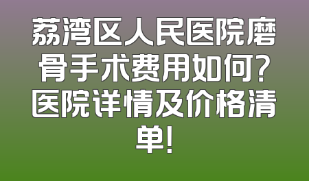 荔湾区人民医院磨骨手术费用如何？医院详情及价格清单！