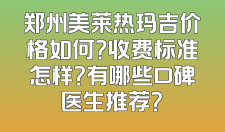 郑州美莱热玛吉价格如何？收费标准怎样？有哪些口碑医生推荐？