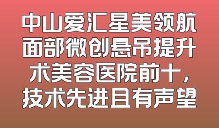 中山爱汇星美领航面部微创悬吊提升术美容医院前十，技术先进且有声望