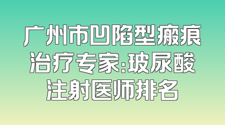 广州市凹陷型瘢痕治疗专家：玻尿酸注射医师排名