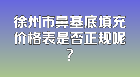 徐州市鼻基底填充价格表是否正规呢？