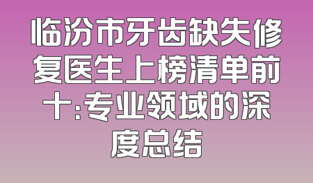 临汾市牙齿缺失修复医生上榜清单前十：专业领域的深度总结