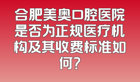 合肥美奥口腔医院是否为正规医疗机构及其收费标准如何？
