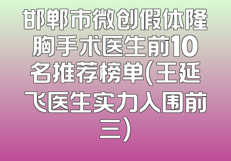 邯郸市微创假体隆胸手术医生前10名推荐榜单（王延飞医生实力入围前三）