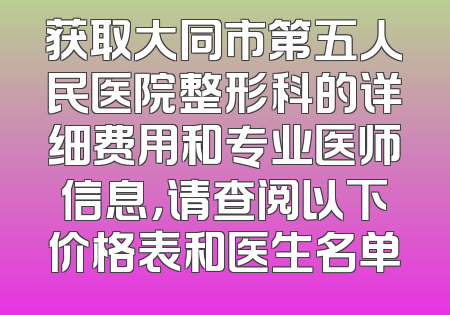 获取大同市第五人民医院整形科的详细费用和专业医师信息，请查阅以下价格表和医生名单