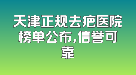 天津正规去疤医院榜单公布，信誉可靠