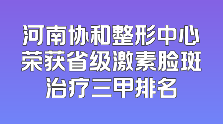河南协和整形中心荣获省级激素脸斑治疗三甲排名