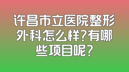 许昌市立医院整形外科怎么样？有哪些项目呢？