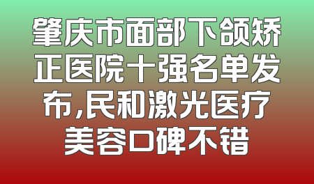 肇庆市面部下颌矫正医院十强名单发布，民和激光医疗美容口碑不错
