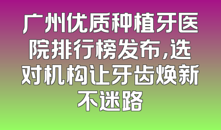 广州优质种植牙医院排行榜发布，选对机构让牙齿焕新不迷路