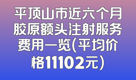 平顶山市近六个月胶原额头注射服务费用一览（平均价格11102元）