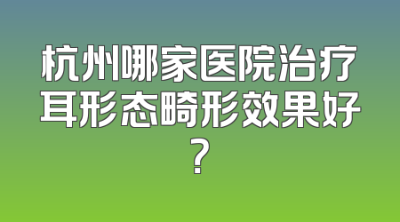 杭州哪家医院治疗耳形态畸形效果好？