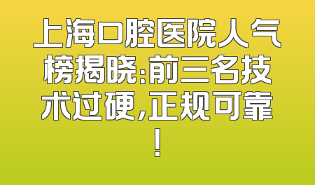 上海口腔医院人气榜揭晓：前三名技术过硬，正规可靠！