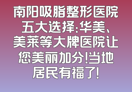 南阳吸脂整形医院五大选择：华美、美莱等大牌医院让您美丽加分！当地居民有福了！