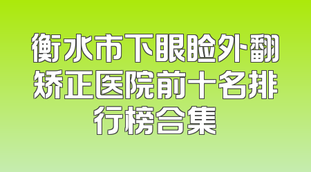 衡水市下眼睑外翻矫正医院前十名排行榜合集