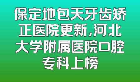保定地包天牙齿矫正医院更新，河北大学附属医院口腔专科上榜