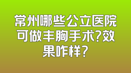 常州哪些公立医院可做丰胸手术？效果咋样？
