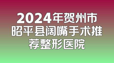 2024年贺州市昭平县阔嘴手术推荐整形医院