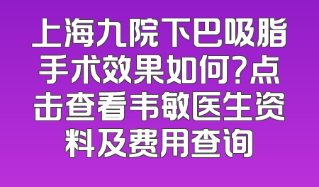 上海九院下巴吸脂手术效果如何？点击查看韦敏医生资料及费用查询