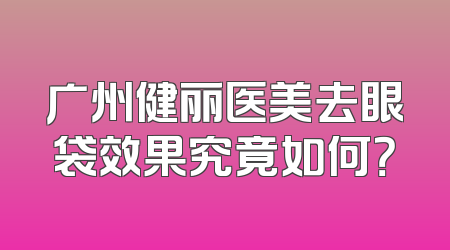 广州健丽医美去眼袋效果究竟如何？
