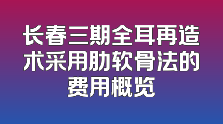 长春三期全耳再造术采用肋软骨法的费用概览