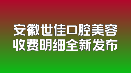 安徽世佳口腔美容收费明细全新发布