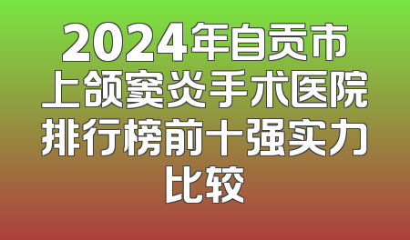 2024年自贡市上颌窦炎手术医院排行榜前十强实力比较