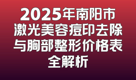 2025年南阳市激光美容痘印去除与胸部整形价格表全解析