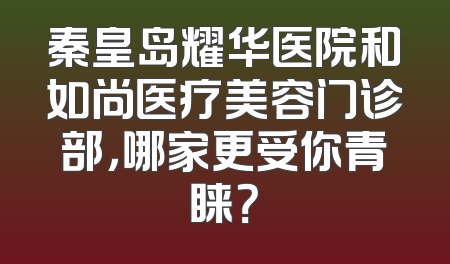 秦皇岛耀华医院和如尚医疗美容门诊部，哪家更受你青睐？