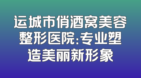 运城市俏酒窝美容整形医院：专业塑造美丽新形象