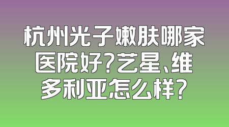 杭州光子嫩肤哪家医院好？艺星、维多利亚怎么样？