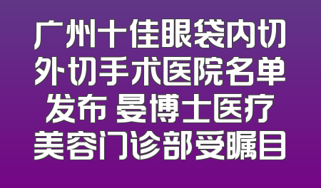 广州十佳眼袋内切外切手术医院名单发布 晏博士医疗美容门诊部受瞩目